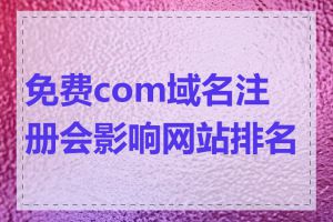免费com域名注册会影响网站排名吗