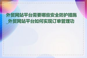 外贸网站平台需要哪些安全防护措施_外贸网站平台如何实现订单管理功能