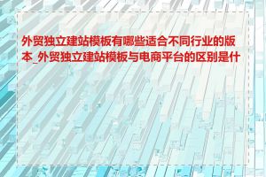 外贸独立建站模板有哪些适合不同行业的版本_外贸独立建站模板与电商平台的区别是什么