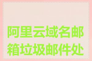 阿里云域名邮箱垃圾邮件处理
