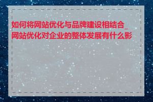 如何将网站优化与品牌建设相结合_网站优化对企业的整体发展有什么影响