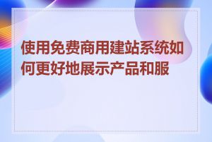 使用免费商用建站系统如何更好地展示产品和服务