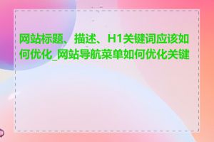 网站标题、描述、H1关键词应该如何优化_网站导航菜单如何优化关键词
