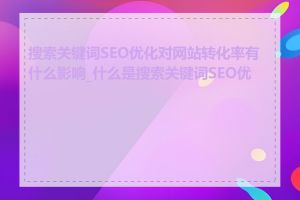 搜索关键词SEO优化对网站转化率有什么影响_什么是搜索关键词SEO优化