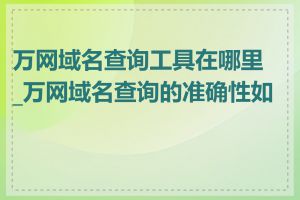 万网域名查询工具在哪里_万网域名查询的准确性如何