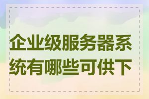 企业级服务器系统有哪些可供下载