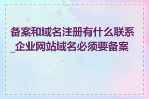 备案和域名注册有什么联系_企业网站域名必须要备案吗