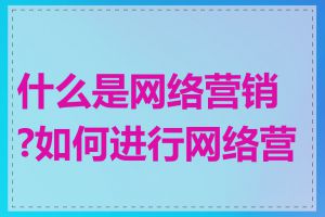 什么是网络营销?如何进行网络营销
