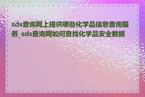 sds查询网上提供哪些化学品信息查询服务_sds查询网如何查找化学品安全数据表