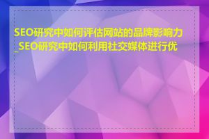 SEO研究中如何评估网站的品牌影响力_SEO研究中如何利用社交媒体进行优化