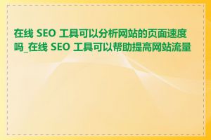 在线 SEO 工具可以分析网站的页面速度吗_在线 SEO 工具可以帮助提高网站流量吗