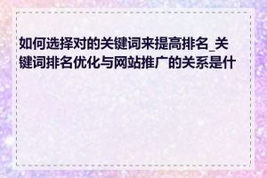 如何选择对的关键词来提高排名_关键词排名优化与网站推广的关系是什么