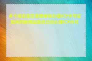 多个域名是否需要单独办理ICP许可证_如何判断网站是否已经办理ICP许可证