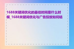 1688关键词优化的最佳时间是什么时候_1688关键词优化与广告投放如何结合