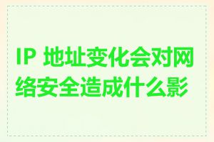 IP 地址变化会对网络安全造成什么影响