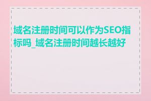 域名注册时间可以作为SEO指标吗_域名注册时间越长越好吗