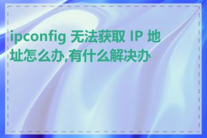 ipconfig 无法获取 IP 地址怎么办,有什么解决办法