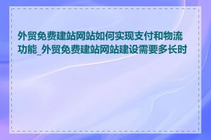 外贸免费建站网站如何实现支付和物流功能_外贸免费建站网站建设需要多长时间