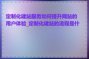 定制化建站服务如何提升网站的用户体验_定制化建站的流程是什么
