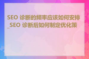 SEO 诊断的频率应该如何安排_SEO 诊断后如何制定优化策略