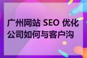 广州网站 SEO 优化公司如何与客户沟通