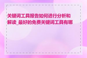关键词工具报告如何进行分析和解读_最好的免费关键词工具有哪些