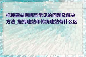 拖拽建站有哪些常见的问题及解决方法_拖拽建站和传统建站有什么区别