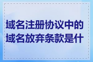 域名注册协议中的域名放弃条款是什么