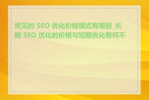 常见的 SEO 优化价格模式有哪些_长期 SEO 优化的价格与短期优化有何不同