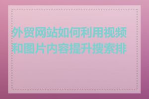 外贸网站如何利用视频和图片内容提升搜索排名
