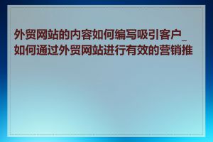 外贸网站的内容如何编写吸引客户_如何通过外贸网站进行有效的营销推广