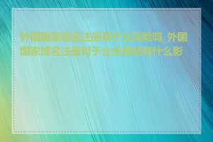 外国国家域名注册有什么风险吗_外国国家域名注册对于企业网站有什么影响