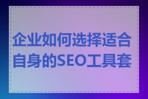 企业如何选择适合自身的SEO工具套装