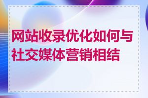 网站收录优化如何与社交媒体营销相结合