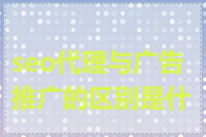 seo代理与广告推广的区别是什么