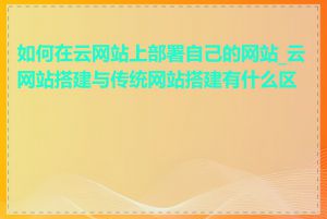 如何在云网站上部署自己的网站_云网站搭建与传统网站搭建有什么区别