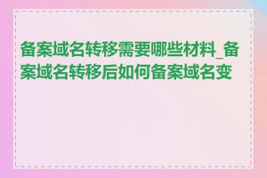 备案域名转移需要哪些材料_备案域名转移后如何备案域名变更
