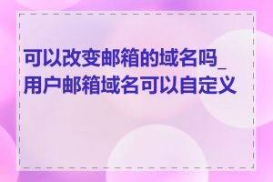 可以改变邮箱的域名吗_用户邮箱域名可以自定义吗