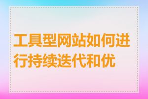 工具型网站如何进行持续迭代和优化