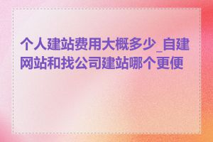 个人建站费用大概多少_自建网站和找公司建站哪个更便宜