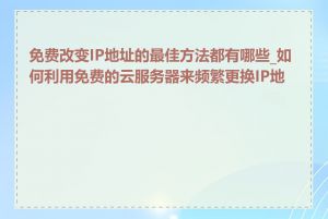 免费改变IP地址的最佳方法都有哪些_如何利用免费的云服务器来频繁更换IP地址