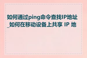 如何通过ping命令查找IP地址_如何在移动设备上共享 IP 地址