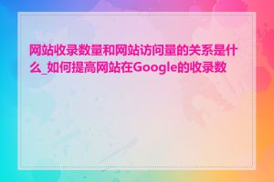 网站收录数量和网站访问量的关系是什么_如何提高网站在Google的收录数量