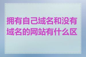 拥有自己域名和没有域名的网站有什么区别