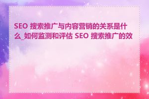 SEO 搜索推广与内容营销的关系是什么_如何监测和评估 SEO 搜索推广的效果