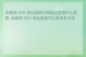 关键词 SEO 优化服务对网站运营有什么帮助_关键词 SEO 优化服务可以带来多少流量