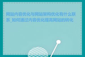 网站内容优化与网站架构优化有什么联系_如何通过内容优化提高网站的转化率