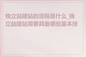 独立站建站的流程是什么_独立站建站需要具备哪些基本技能