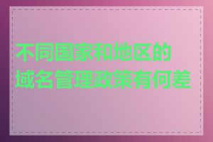 不同国家和地区的域名管理政策有何差异
