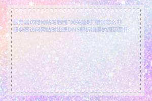服务器访问网站时遇到"网关超时"错误怎么办_服务器访问网站时出现DNS解析错误的原因是什么